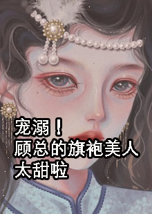 宠溺！顾总的旗袍美人太甜啦